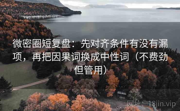 微密圈短复盘:先对齐条件有没有漏项,再把因果词换成中性词(不费劲但管用) 微密圈短复盘:先对齐条件有没有漏项,再把因果词换成中性词(不费劲但管用)