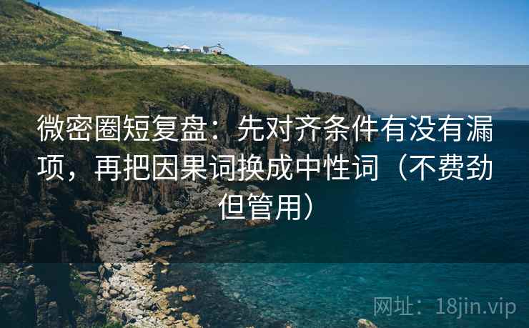 微密圈短复盘:先对齐条件有没有漏项,再把因果词换成中性词(不费劲但管用) 微密圈短复盘:先对齐条件有没有漏项,再把因果词换成中性词(不费劲但管用)