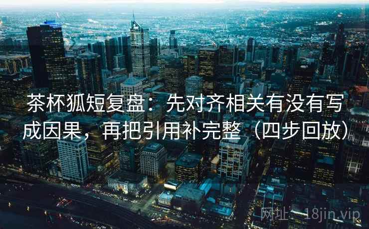 茶杯狐短复盘:先对齐相关有没有写成因果,再把引用补完整(四步回放) 茶杯狐短复盘:先对齐相关有没有写成因果,再把引用补完整(四步回放)