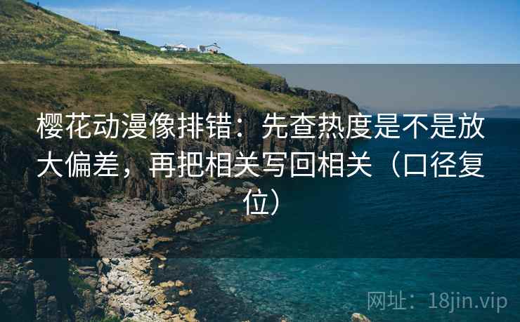 樱花动漫像排错:先查热度是不是放大偏差,再把相关写回相关(口径复位) 樱花动漫像排错:先查热度是不是放大偏差,再把相关写回相关(口径复位)