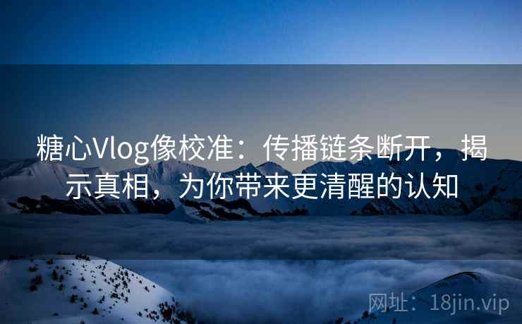 糖心Vlog像校准：传播链条断开，揭示真相，为你带来更清醒的认知