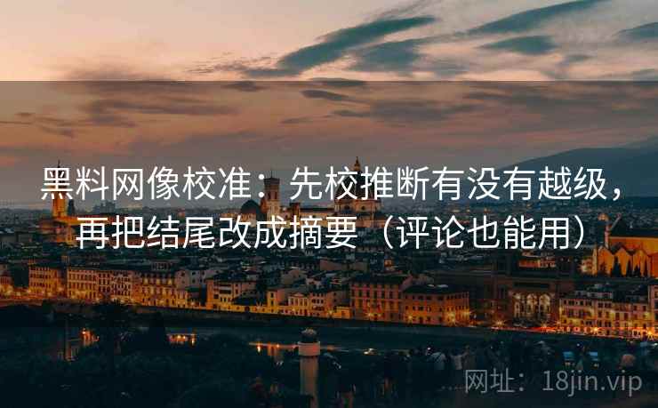 黑料网像校准：先校推断有没有越级，再把结尾改成摘要（评论也能用）