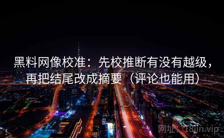 黑料网像校准：先校推断有没有越级，再把结尾改成摘要（评论也能用）