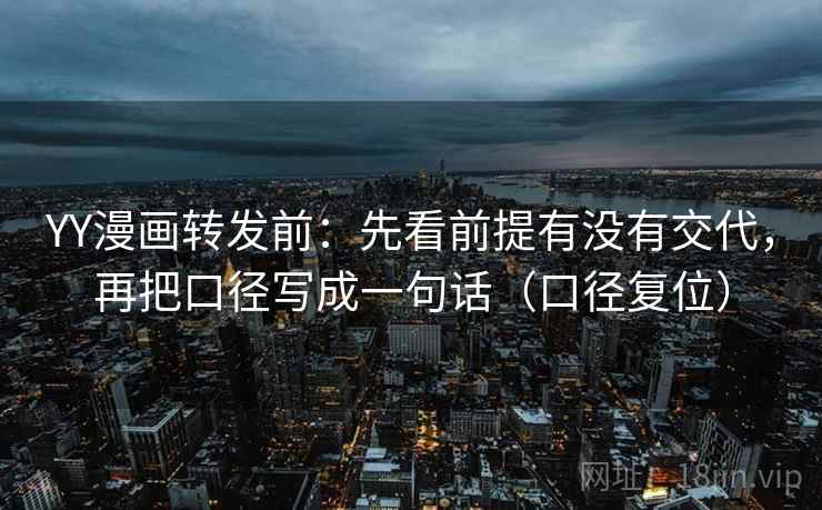 YY漫画转发前:先看前提有没有交代,再把口径写成一句话(口径复位) YY漫画转发前:先看前提有没有交代,再把口径写成一句话(口径复位)