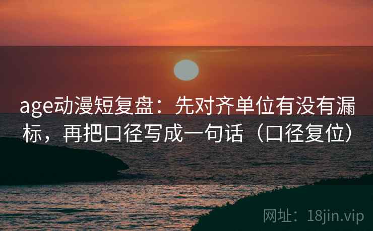 age动漫短复盘:先对齐单位有没有漏标,再把口径写成一句话(口径复位) age动漫短复盘:先对齐单位有没有漏标,再把口径写成一句话(口径复位)