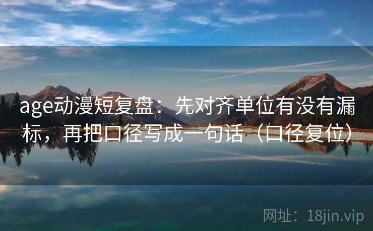 age动漫短复盘:先对齐单位有没有漏标,再把口径写成一句话(口径复位) age动漫短复盘:先对齐单位有没有漏标,再把口径写成一句话(口径复位)