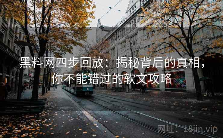 黑料网四步回放：揭秘背后的真相，你不能错过的软文攻略