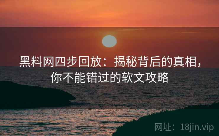 黑料网四步回放：揭秘背后的真相，你不能错过的软文攻略