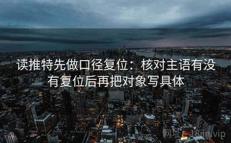 读推特先做口径复位:核对主语有没有复位后再把对象写具体 读推特先做口径复位:核对主语有没有复位后再把对象写具体
