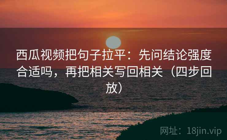西瓜视频把句子拉平：先问结论强度合适吗，再把相关写回相关（四步回放）