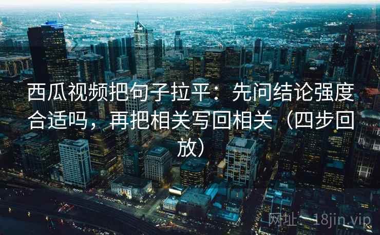 西瓜视频把句子拉平：先问结论强度合适吗，再把相关写回相关（四步回放）
