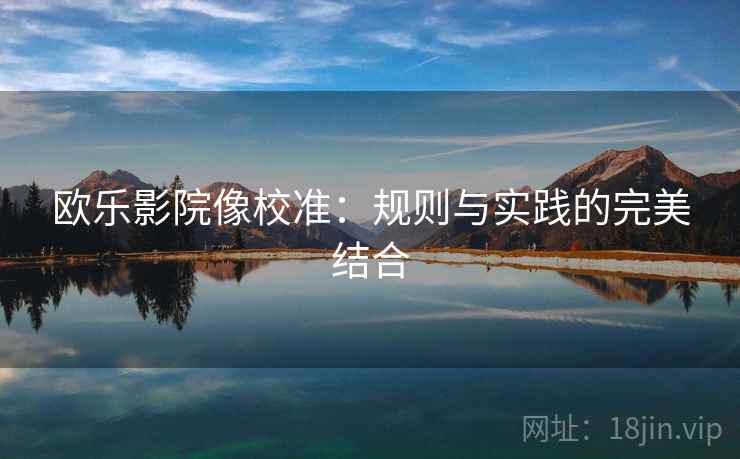 欧乐影院像校准:规则与实践的完美结合 欧乐影院像校准:规则与实践的完美结合
