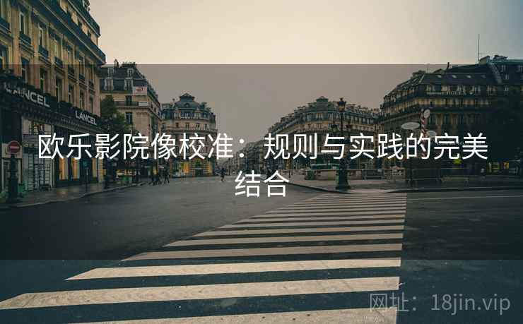 欧乐影院像校准:规则与实践的完美结合 欧乐影院像校准:规则与实践的完美结合
