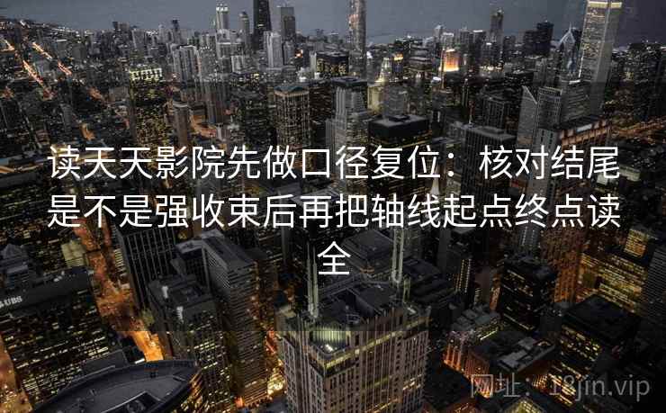 读天天影院先做口径复位:核对结尾是不是强收束后再把轴线起点终点读全 读天天影院先做口径复位:核对结尾是不是强收束后再把轴线起点终点读全
