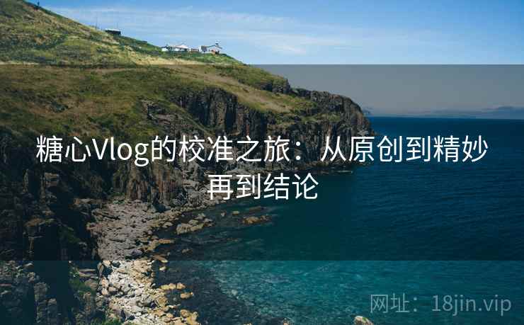 糖心Vlog的校准之旅：从原创到精妙再到结论