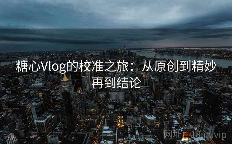 糖心Vlog的校准之旅：从原创到精妙再到结论