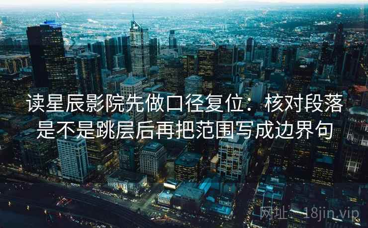 读星辰影院先做口径复位:核对段落是不是跳层后再把范围写成边界句 读星辰影院先做口径复位:核对段落是不是跳层后再把范围写成边界句