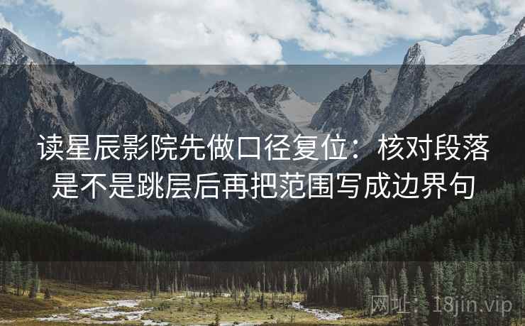 读星辰影院先做口径复位:核对段落是不是跳层后再把范围写成边界句 读星辰影院先做口径复位:核对段落是不是跳层后再把范围写成边界句