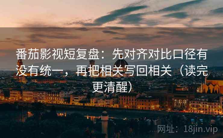 番茄影视短复盘：先对齐对比口径有没有统一，再把相关写回相关（读完更清醒）