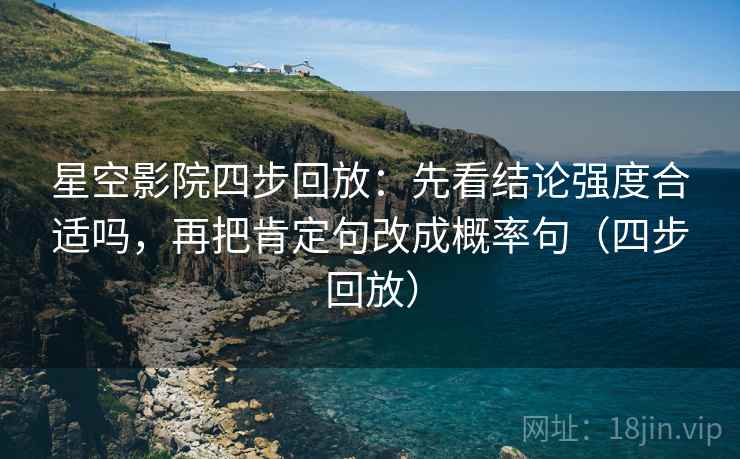 星空影院四步回放:先看结论强度合适吗,再把肯定句改成概率句(四步回放) 星空影院四步回放:先看结论强度合适吗,再把肯定句改成概率句(四步回放)