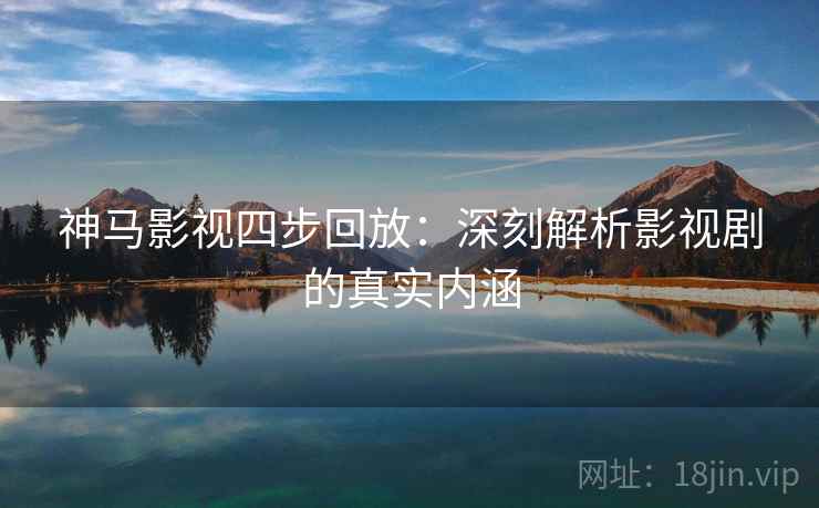 神马影视四步回放：深刻解析影视剧的真实内涵