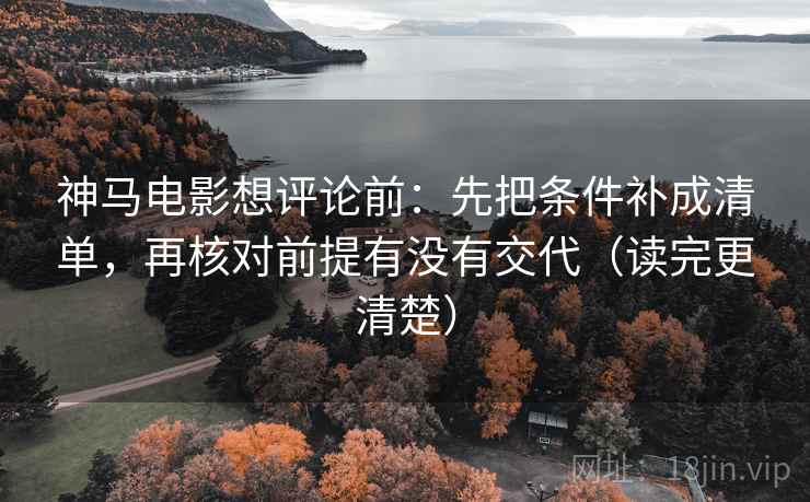 神马电影想评论前:先把条件补成清单,再核对前提有没有交代(读完更清楚) 神马电影想评论前:先把条件补成清单,再核对前提有没有交代(读完更清楚)