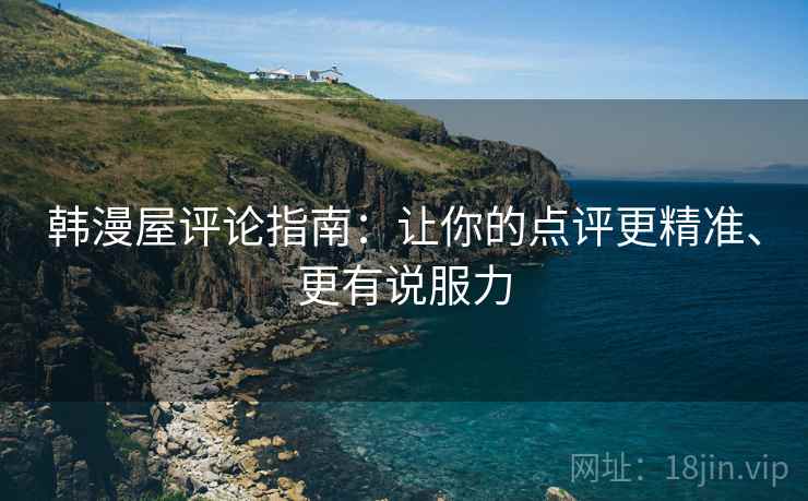 韩漫屋评论指南:让你的点评更精准、更有说服力 韩漫屋评论指南:让你的点评更精准、更有说服力