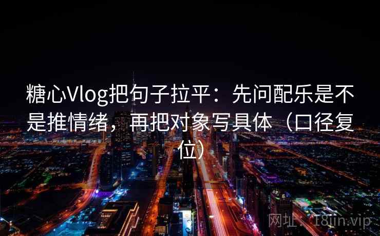 糖心Vlog把句子拉平:先问配乐是不是推情绪,再把对象写具体(口径复位) 糖心Vlog把句子拉平:先问配乐是不是推情绪,再把对象写具体(口径复位)