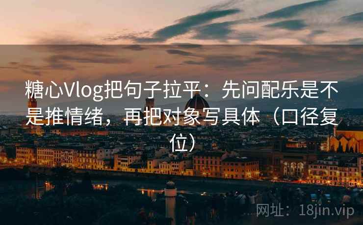 糖心Vlog把句子拉平:先问配乐是不是推情绪,再把对象写具体(口径复位) 糖心Vlog把句子拉平:先问配乐是不是推情绪,再把对象写具体(口径复位)