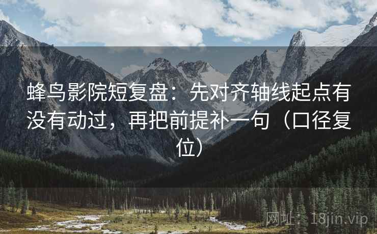 蜂鸟影院短复盘：先对齐轴线起点有没有动过，再把前提补一句（口径复位）