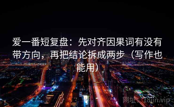 爱一番短复盘：先对齐因果词有没有带方向，再把结论拆成两步（写作也能用）