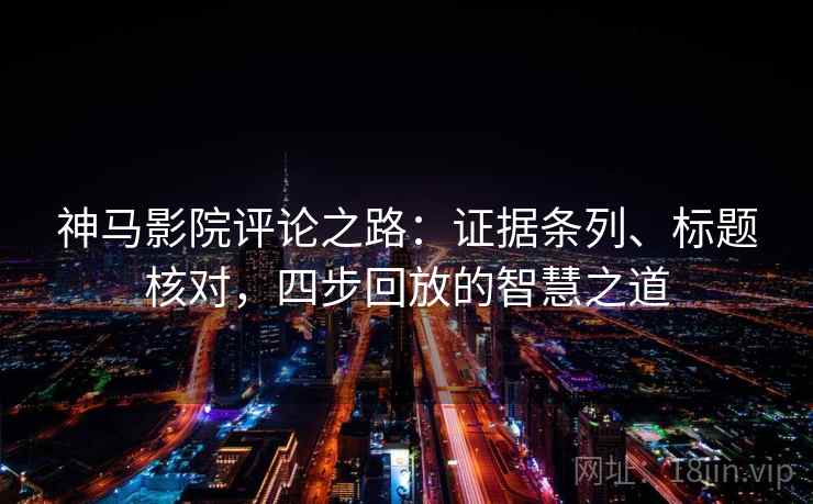 神马影院评论之路：证据条列、标题核对，四步回放的智慧之道