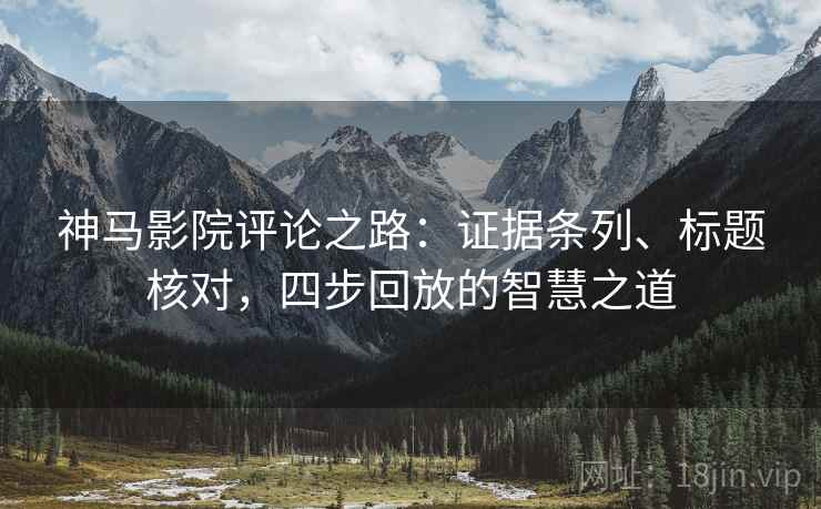 神马影院评论之路：证据条列、标题核对，四步回放的智慧之道