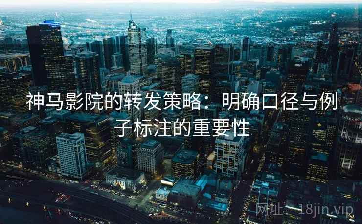 神马影院的转发策略：明确口径与例子标注的重要性