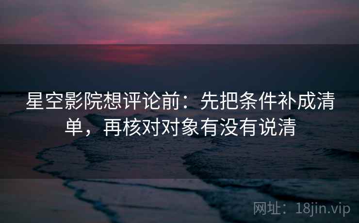 星空影院想评论前：先把条件补成清单，再核对对象有没有说清