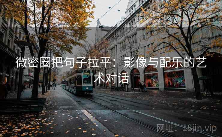 微密圈把句子拉平：影像与配乐的艺术对话