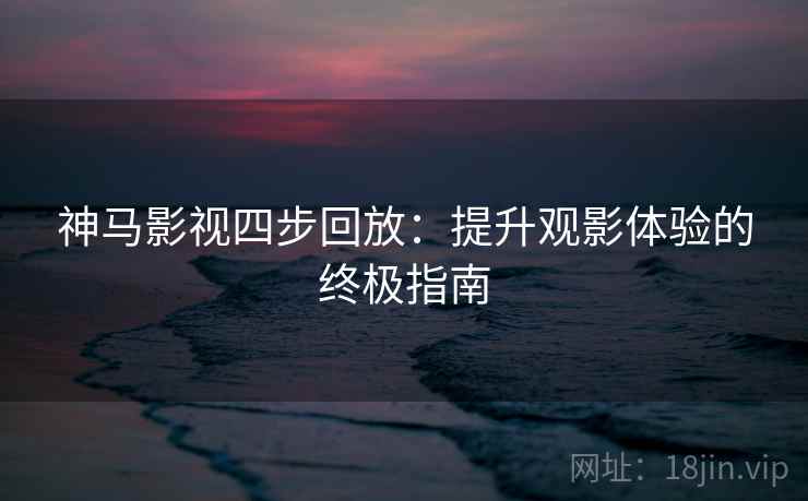 神马影视四步回放：提升观影体验的终极指南