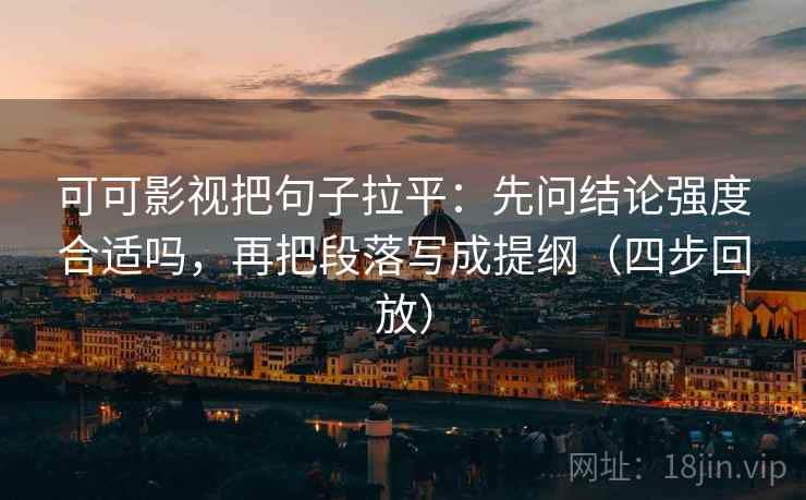 可可影视把句子拉平：先问结论强度合适吗，再把段落写成提纲（四步回放）