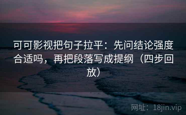 可可影视把句子拉平：先问结论强度合适吗，再把段落写成提纲（四步回放）