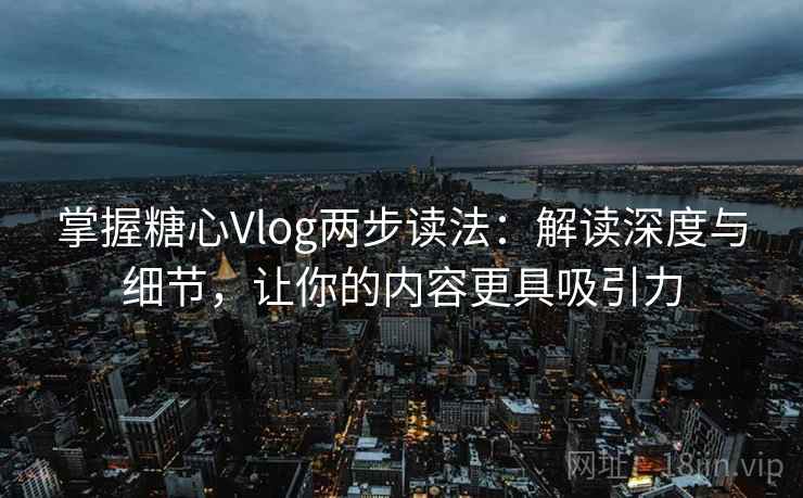 掌握糖心Vlog两步读法：解读深度与细节，让你的内容更具吸引力