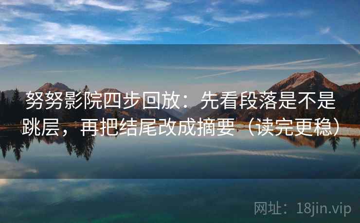努努影院四步回放：先看段落是不是跳层，再把结尾改成摘要（读完更稳）