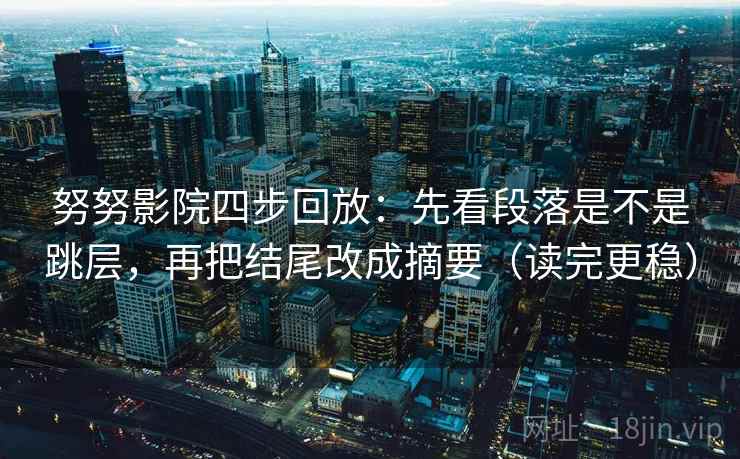 努努影院四步回放：先看段落是不是跳层，再把结尾改成摘要（读完更稳）