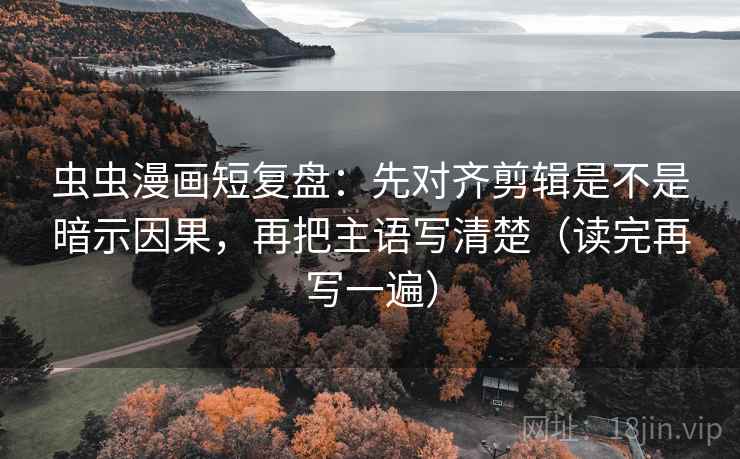虫虫漫画短复盘：先对齐剪辑是不是暗示因果，再把主语写清楚（读完再写一遍）