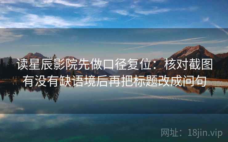 读星辰影院先做口径复位：核对截图有没有缺语境后再把标题改成问句