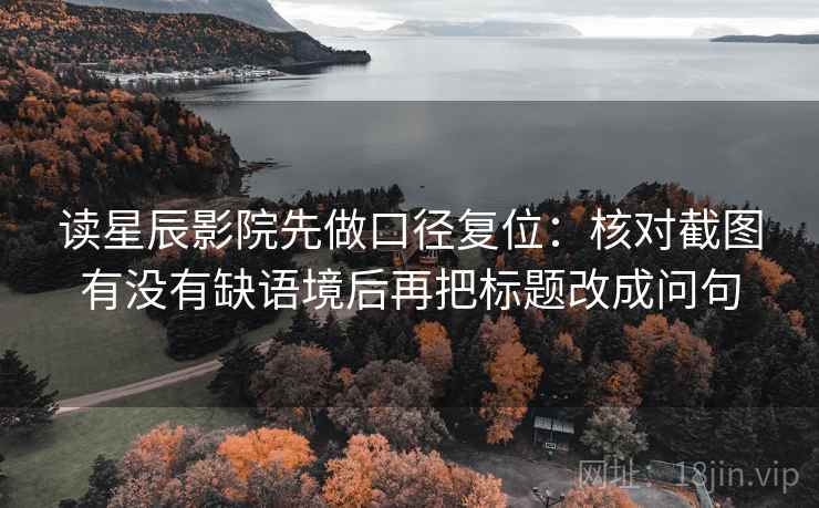 读星辰影院先做口径复位：核对截图有没有缺语境后再把标题改成问句