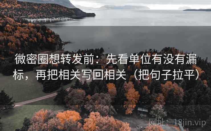 微密圈想转发前：先看单位有没有漏标，再把相关写回相关（把句子拉平）