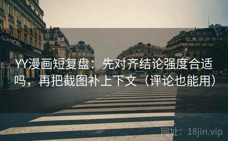 YY漫画短复盘：先对齐结论强度合适吗，再把截图补上下文（评论也能用）