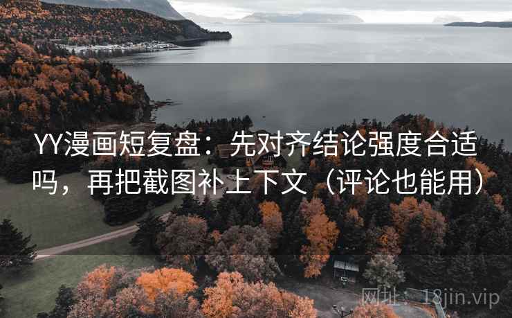 YY漫画短复盘：先对齐结论强度合适吗，再把截图补上下文（评论也能用）