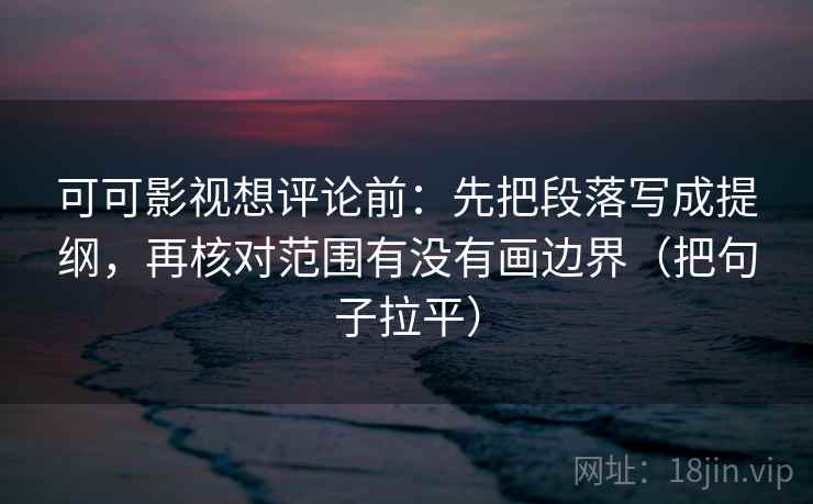 可可影视想评论前：先把段落写成提纲，再核对范围有没有画边界（把句子拉平）