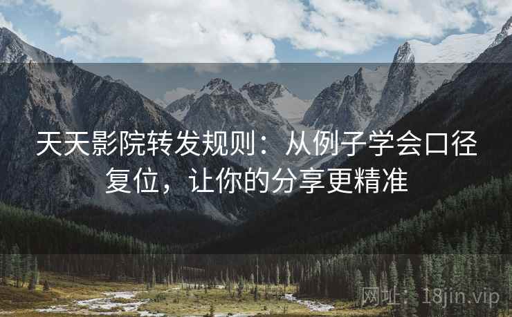 天天影院转发规则：从例子学会口径复位，让你的分享更精准